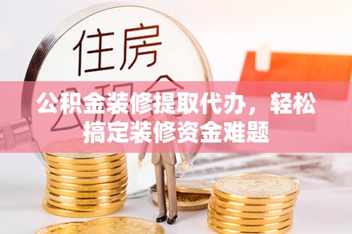 东乌旗公积金装修提取代办，轻松搞定装修资金难题