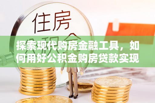 东乌旗探索现代购房金融工具，如何用好公积金购房贷款实现置业梦想