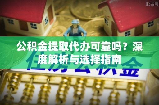 东乌旗公积金提取代办可靠吗？深度解析与选择指南