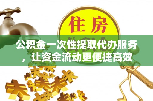 东乌旗公积金一次性提取代办服务，让资金流动更便捷高效