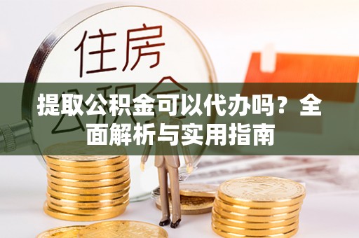东乌旗提取公积金可以代办吗？全面解析与实用指南
