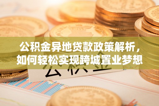 东乌旗公积金异地贷款政策解析，如何轻松实现跨城置业梦想