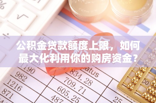 东乌旗公积金贷款额度上限，如何最大化利用你的购房资金？