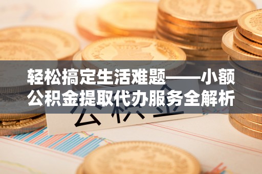 东乌旗轻松搞定生活难题——小额公积金提取代办服务全解析