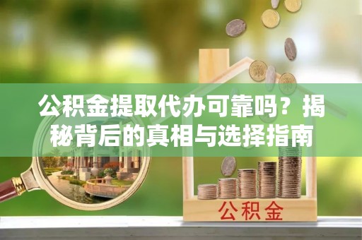 东乌旗公积金提取代办可靠吗？揭秘背后的真相与选择指南
