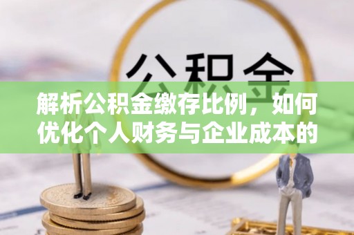 东乌旗解析公积金缴存比例，如何优化个人财务与企业成本的平衡点