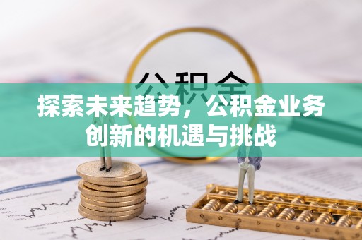 东乌旗探索未来趋势，公积金业务创新的机遇与挑战