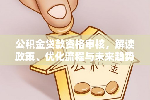 东乌旗公积金贷款资格审核，解读政策、优化流程与未来趋势