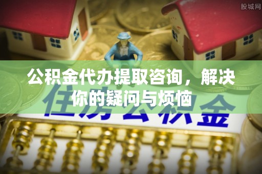 东乌旗公积金代办提取咨询，解决你的疑问与烦恼