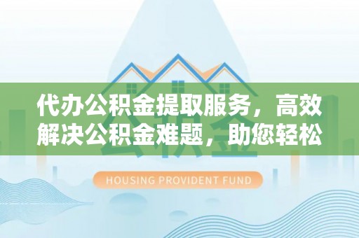 东乌旗代办公积金提取服务，高效解决公积金难题，助您轻松提取公积金