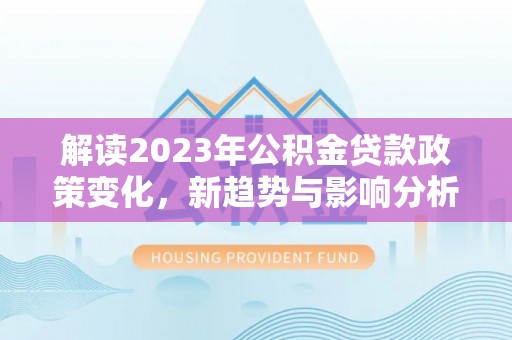 东乌旗解读2023年公积金贷款政策变化，新趋势与影响分析