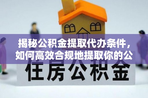 东乌旗揭秘公积金提取代办条件，如何高效合规地提取你的公积金