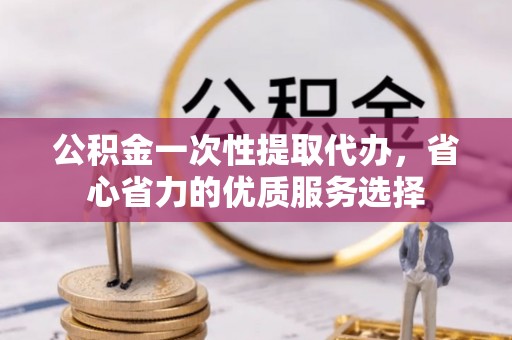 东乌旗公积金一次性提取代办，省心省力的优质服务选择