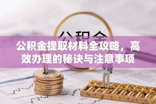 东乌旗公积金提取材料全攻略，高效办理的秘诀与注意事项