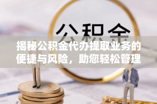 东乌旗揭秘公积金代办提取业务的便捷与风险，助您轻松管理财务