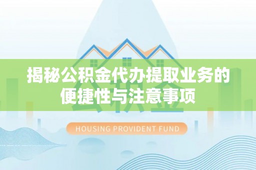 东乌旗揭秘公积金代办提取业务的便捷性与注意事项