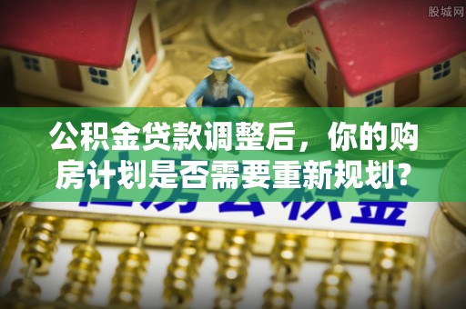 东乌旗公积金贷款调整后，你的购房计划是否需要重新规划？