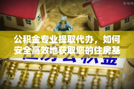 东乌旗公积金专业提取代办，如何安全高效地获取您的住房基金