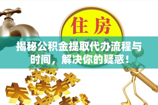 东乌旗揭秘公积金提取代办流程与时间，解决你的疑惑！