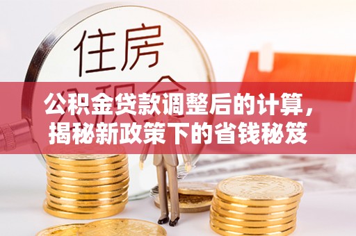 东乌旗公积金贷款调整后的计算，揭秘新政策下的省钱秘笈