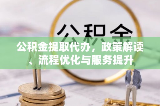 东乌旗公积金提取代办，政策解读、流程优化与服务提升
