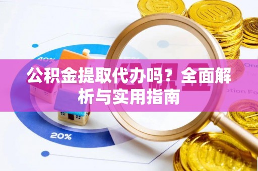 东乌旗公积金提取代办吗？全面解析与实用指南
