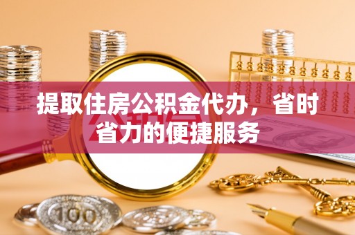 东乌旗提取住房公积金代办，省时省力的便捷服务