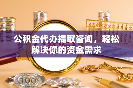 东乌旗公积金代办提取咨询，轻松解决你的资金需求
