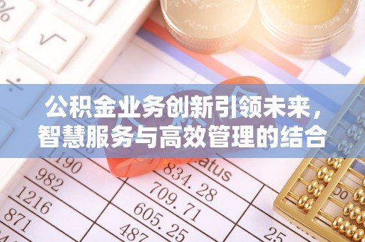 东乌旗公积金业务创新引领未来，智慧服务与高效管理的结合