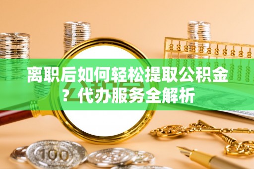 东乌旗离职后如何轻松提取公积金？代办服务全解析