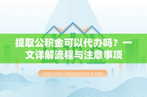 东乌旗提取公积金可以代办吗？一文详解流程与注意事项