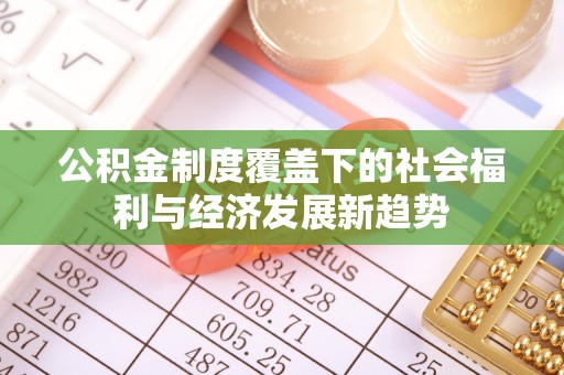东乌旗公积金制度覆盖下的社会福利与经济发展新趋势
