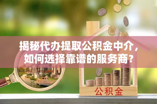 东乌旗揭秘代办提取公积金中介，如何选择靠谱的服务商？