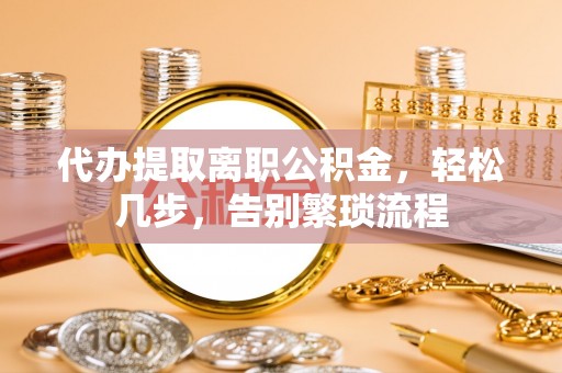 东乌旗代办提取离职公积金，轻松几步，告别繁琐流程