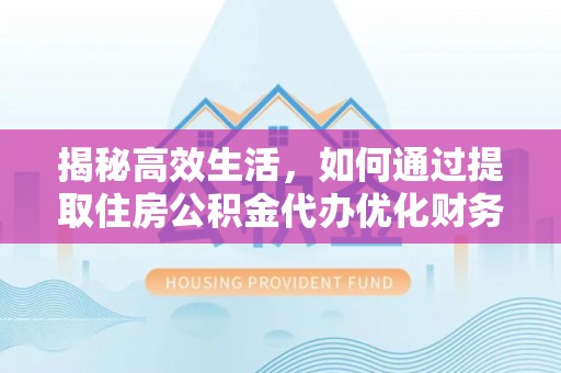 东乌旗揭秘高效生活，如何通过提取住房公积金代办优化财务管理