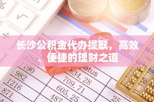 东乌旗长沙公积金代办提取，高效、便捷的理财之道