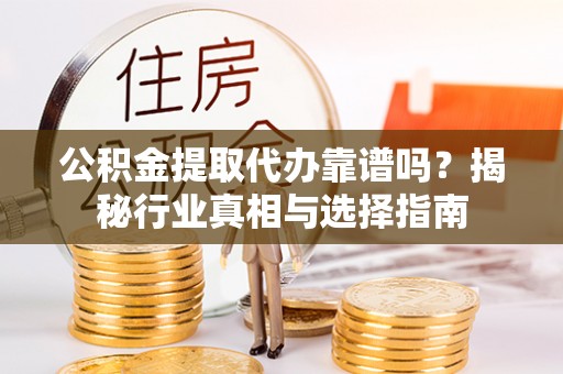 东乌旗公积金提取代办靠谱吗？揭秘行业真相与选择指南