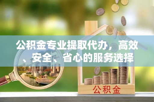 东乌旗公积金专业提取代办，高效、安全、省心的服务选择