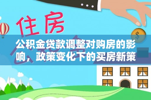 东乌旗公积金贷款调整对购房的影响，政策变化下的买房新策略