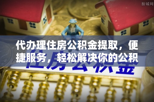 东乌旗代办理住房公积金提取，便捷服务，轻松解决你的公积金难题
