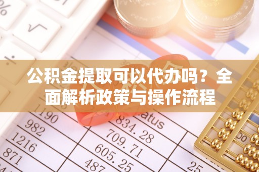 东乌旗公积金提取可以代办吗？全面解析政策与操作流程