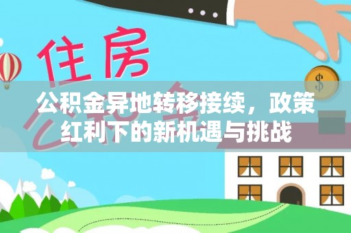 东乌旗公积金异地转移接续，政策红利下的新机遇与挑战