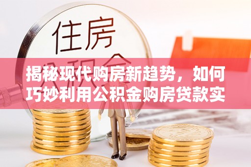 东乌旗揭秘现代购房新趋势，如何巧妙利用公积金购房贷款实现梦想家园