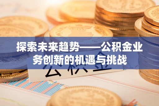 东乌旗探索未来趋势——公积金业务创新的机遇与挑战