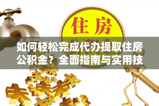 东乌旗如何轻松完成代办提取住房公积金？全面指南与实用技巧