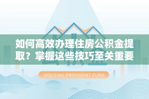 东乌旗如何高效办理住房公积金提取？掌握这些技巧至关重要