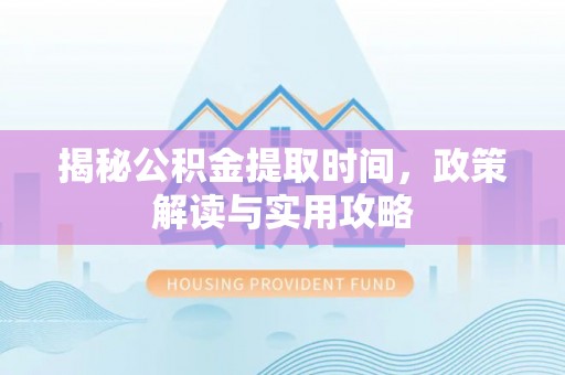 东乌旗揭秘公积金提取时间，政策解读与实用攻略
