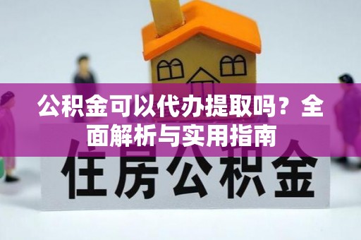 东乌旗公积金可以代办提取吗？全面解析与实用指南