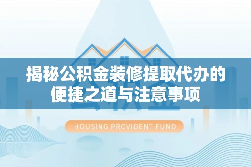 东乌旗揭秘公积金装修提取代办的便捷之道与注意事项
