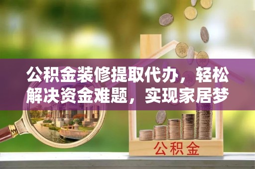 东乌旗公积金装修提取代办，轻松解决资金难题，实现家居梦想